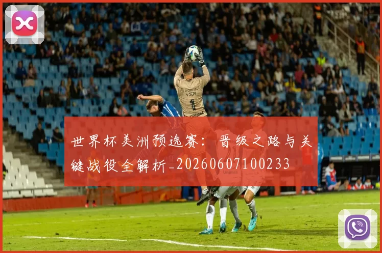世界杯美洲预选赛：晋级之路与关键战役全解析_20260607100233