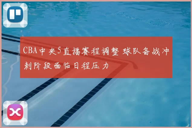 CBA中央5直播赛程调整 球队备战冲刺阶段面临日程压力