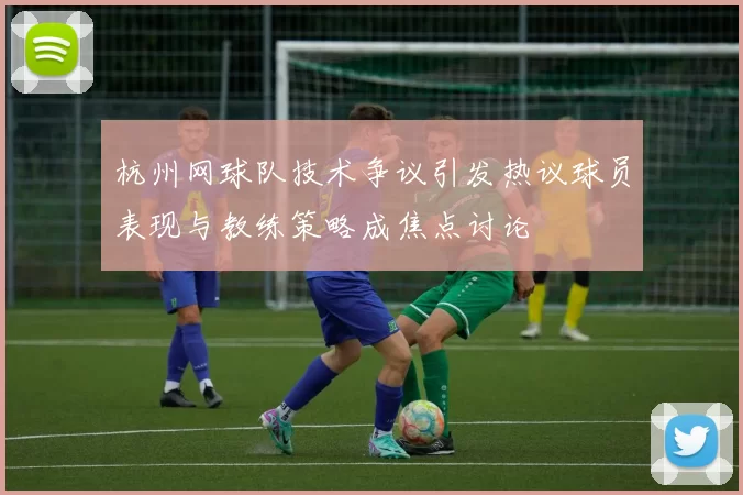 杭州网球队技术争议引发热议球员表现与教练策略成焦点讨论