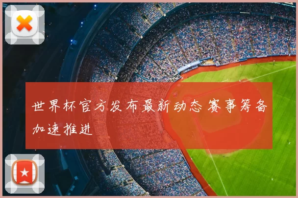 世界杯官方发布最新动态 赛事筹备加速推进