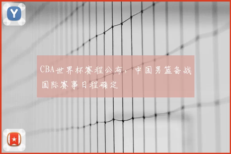 CBA世界杯赛程公布，中国男篮备战国际赛事日程确定