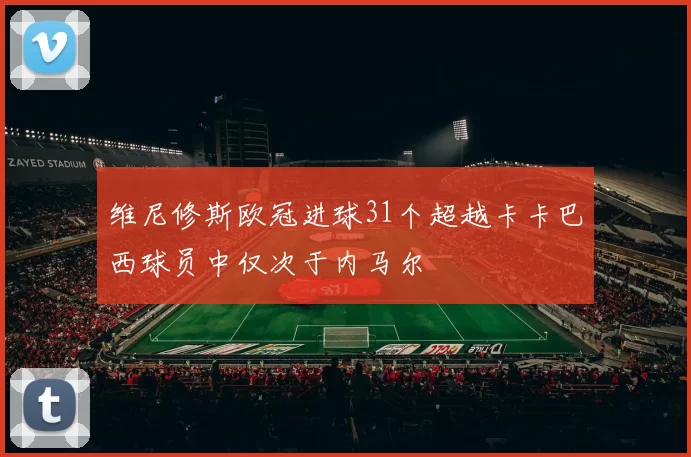 维尼修斯欧冠进球31个超越卡卡巴西球员中仅次于内马尔