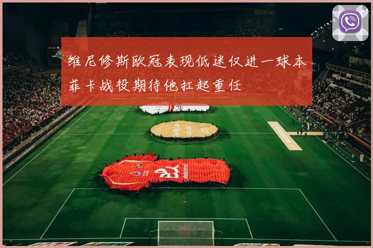 维尼修斯欧冠表现低迷仅进一球本菲卡战役期待他扛起重任