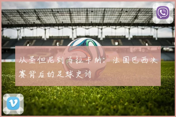 从圣但尼到马拉卡纳:法国巴西决赛背后的足球史诗