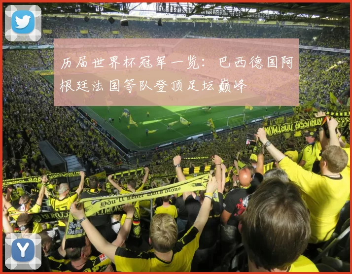 历届世界杯冠军一览:巴西德国阿根廷法国等队登顶足坛巅峰