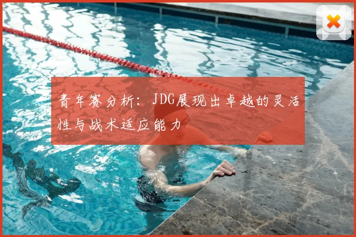 青年赛分析:JDG展现出卓越的灵活性与战术适应能力