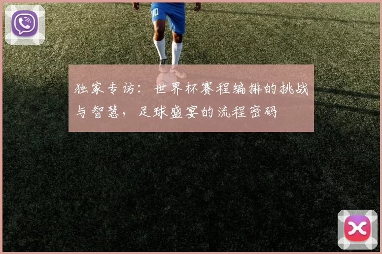 独家专访:世界杯赛程编排的挑战与智慧,足球盛宴的流程密码