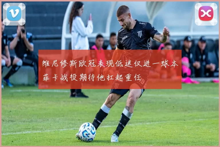维尼修斯欧冠表现低迷仅进一球本菲卡战役期待他扛起重任