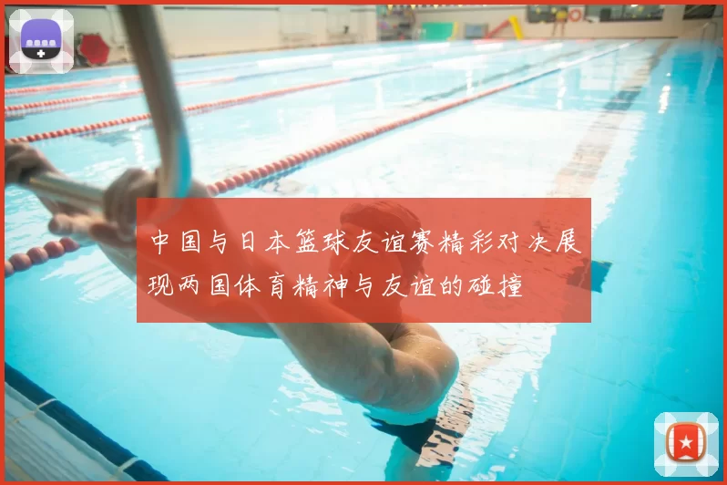 中国与日本篮球友谊赛精彩对决展现两国体育精神与友谊的碰撞