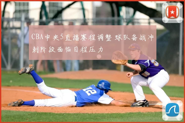 CBA中央5直播赛程调整 球队备战冲刺阶段面临日程压力