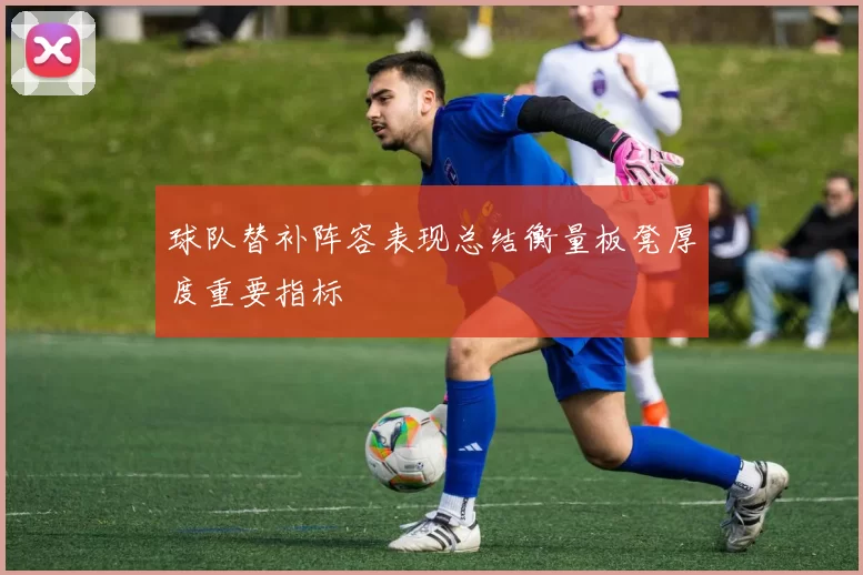 球队替补阵容表现总结衡量板凳厚度重要指标