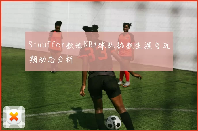 Stauffer教练NBA球队执教生涯与近期动态分析