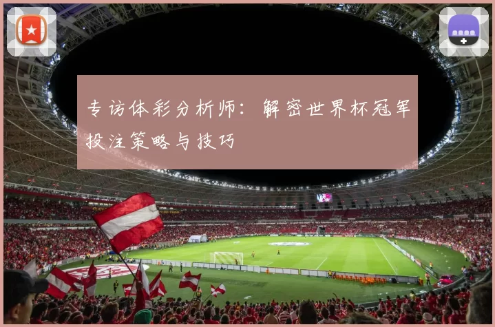 专访体彩分析师:解密世界杯冠军投注策略与技巧