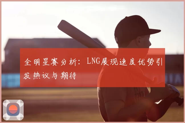 全明星赛分析:LNG展现速度优势引发热议与期待