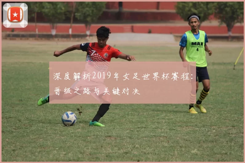 深度解析2019年女足世界杯赛程：晋级之路与关键对决