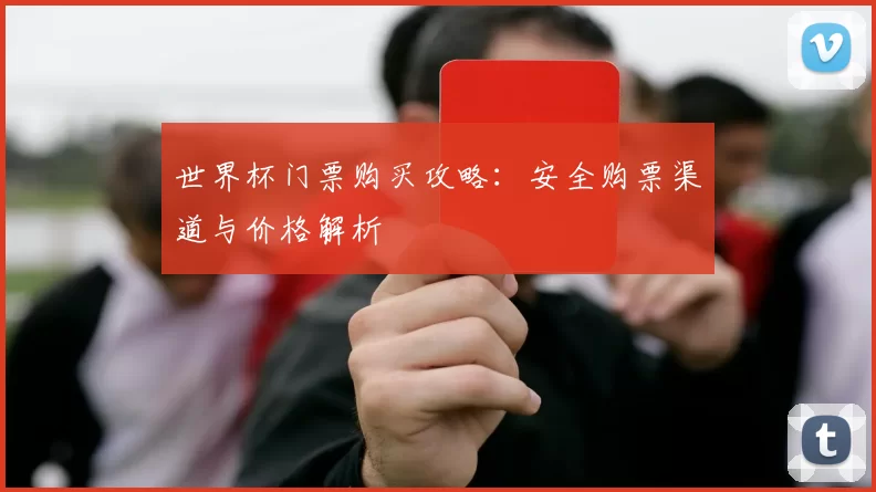 世界杯门票购买攻略：安全购票渠道与价格解析