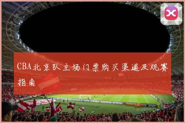 CBA北京队主场门票购买渠道及观赛指南