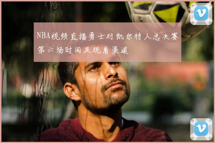 NBA视频直播勇士对凯尔特人总决赛第六场时间及观看渠道