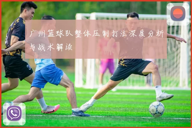 广州篮球队整体压制打法深度分析与战术解读