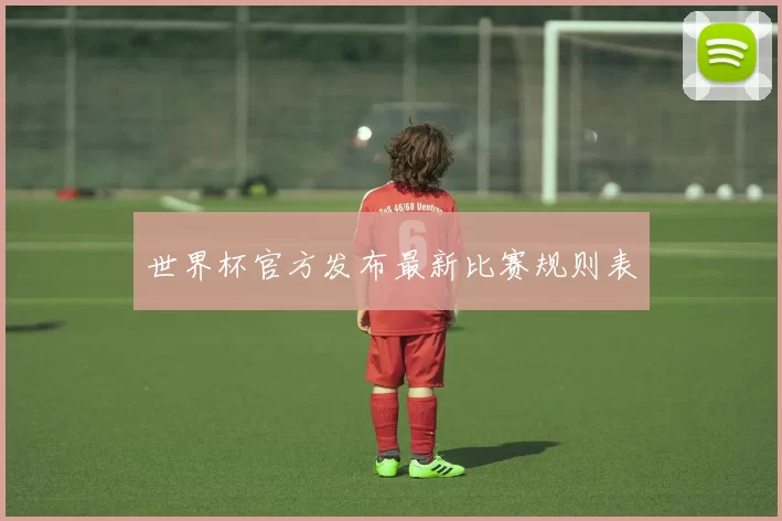 世界杯官方发布最新比赛规则表