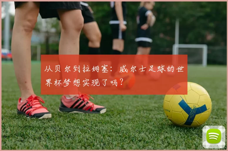 从贝尔到拉姆塞：威尔士足球的世界杯梦想实现了吗？