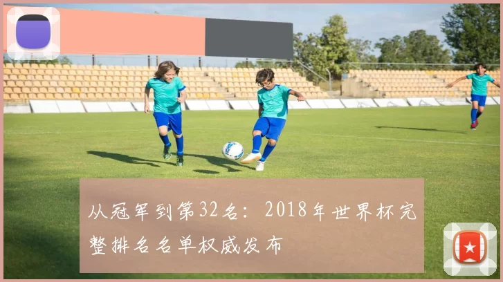 从冠军到第32名：2018年世界杯完整排名名单权威发布