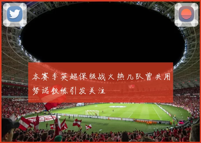 本赛季英超保级战火热几队曾共用努诺教练引发关注