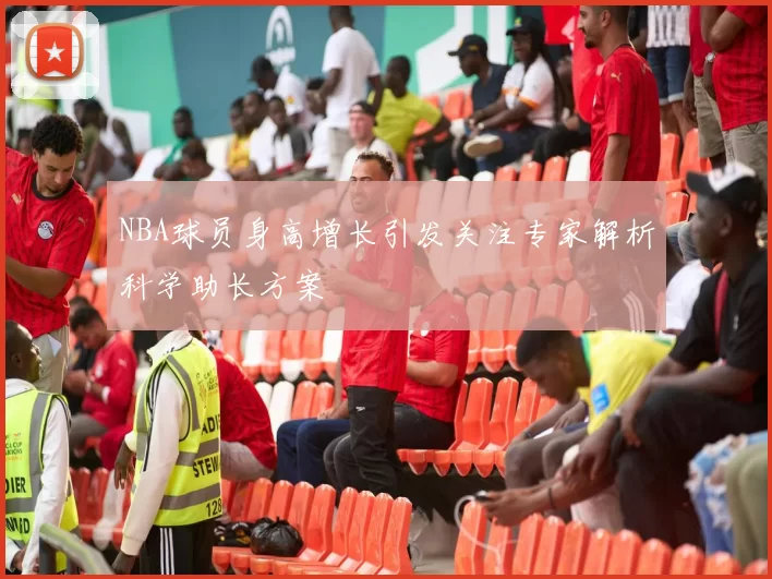 NBA球员身高增长引发关注专家解析科学助长方案