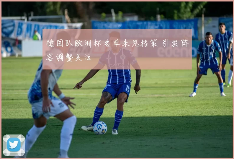 德国队欧洲杯名单未见格策 引发阵容调整关注