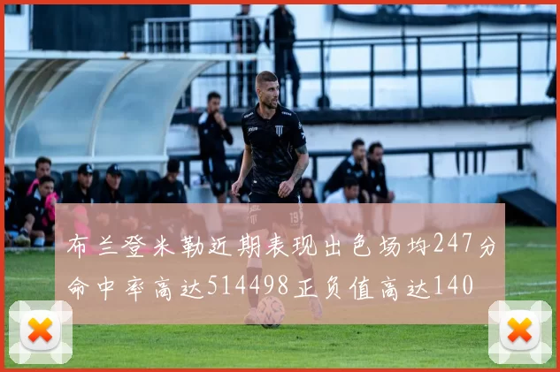 布兰登米勒近期表现出色场均247分命中率高达514498正负值高达140