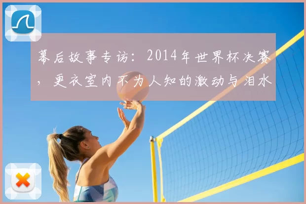 幕后故事专访:2014年世界杯决赛,更衣室内不为人知的激动与泪水