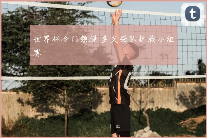 世界杯冷门频现 多支强队折戟小组赛