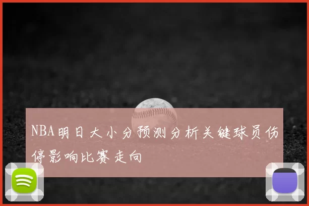 NBA明日大小分预测分析关键球员伤停影响比赛走向
