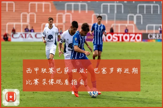 西甲联赛巴萨回放:巴塞罗那近期比赛录像观看指南