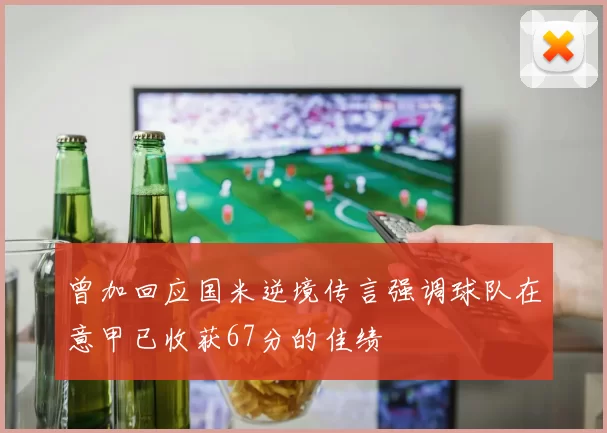 曾加回应国米逆境传言强调球队在意甲已收获67分的佳绩