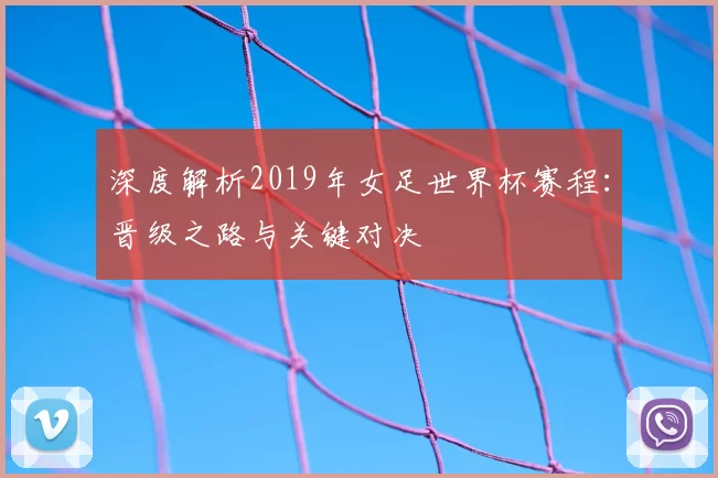 深度解析2019年女足世界杯赛程:晋级之路与关键对决