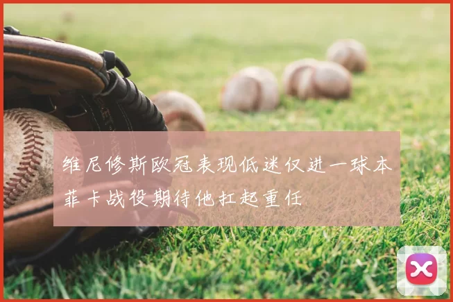 维尼修斯欧冠表现低迷仅进一球本菲卡战役期待他扛起重任