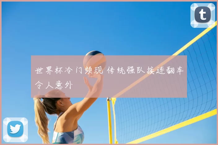世界杯冷门频现 传统强队接连翻车令人意外